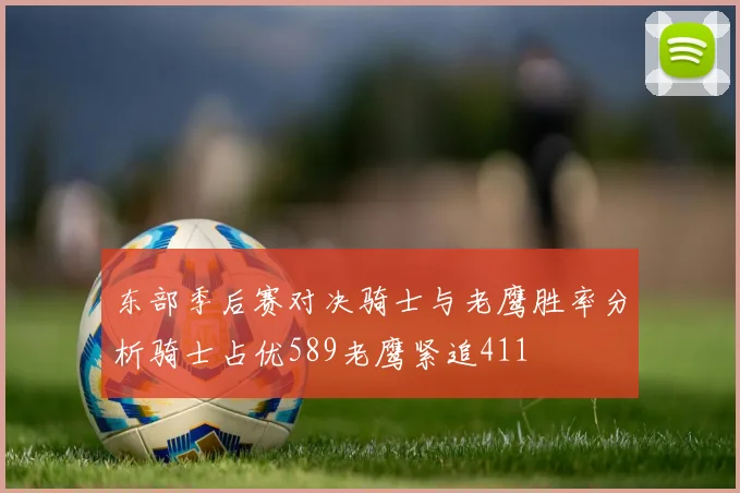 东部季后赛对决骑士与老鹰胜率分析骑士占优589老鹰紧追411